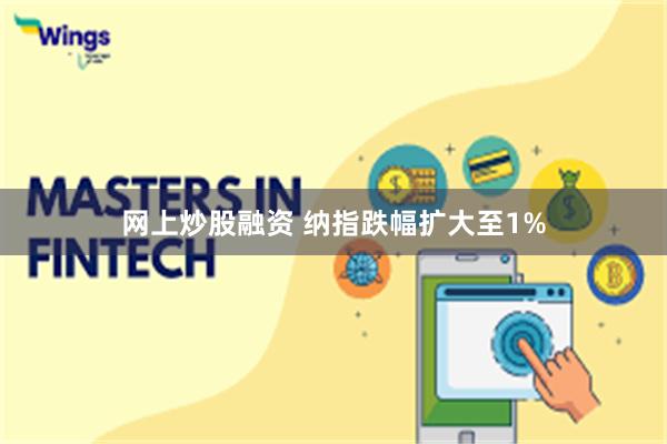 网上炒股融资 纳指跌幅扩大至1%