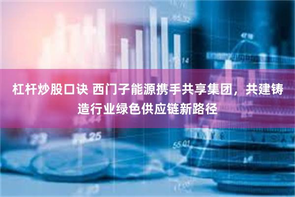 杠杆炒股口诀 西门子能源携手共享集团，共建铸造行业绿色供应链新路径