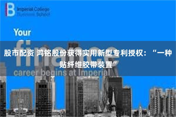 股市配资 鸿铭股份获得实用新型专利授权：“一种贴纤维胶带装置”