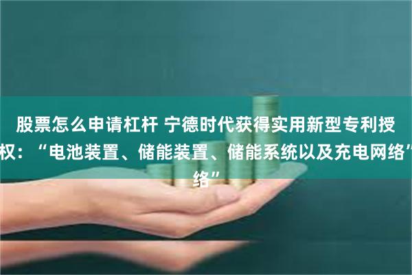 股票怎么申请杠杆 宁德时代获得实用新型专利授权：“电池装置、储能装置、储能系统以及充电网络”