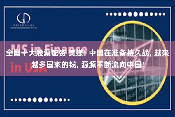 全国十大股票配资 美媒: 中国在准备持久战, 越来越多国家的钱, 源源不断流向中国!