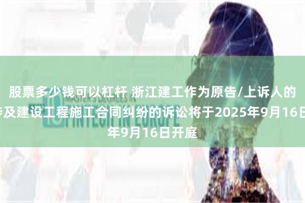 股票多少钱可以杠杆 浙江建工作为原告/上诉人的1起涉及建设工程施工合同纠纷的诉讼将于2025年9月16日开庭