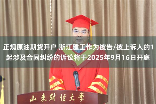 正规原油期货开户 浙江建工作为被告/被上诉人的1起涉及合同纠纷的诉讼将于2025年9月16日开庭