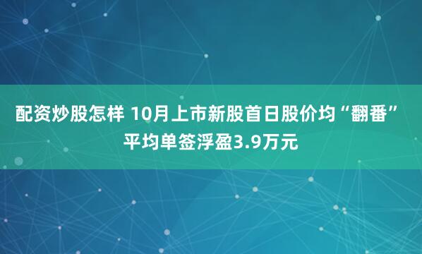 配资炒股怎样 10月上市新股首日股价均“翻番” 平均单签浮盈3.9万元