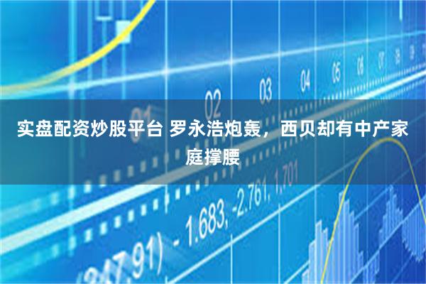 实盘配资炒股平台 罗永浩炮轰，西贝却有中产家庭撑腰