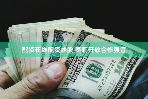 配资在线配资炒股 奏响开放合作强音