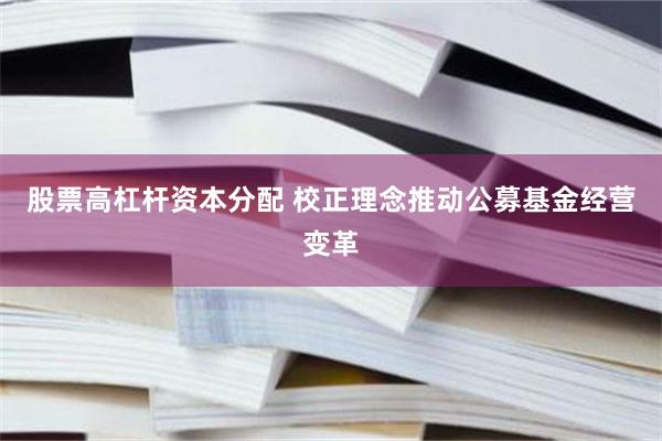 股票高杠杆资本分配 校正理念推动公募基金经营变革