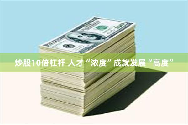 炒股10倍杠杆 人才“浓度”成就发展“高度”