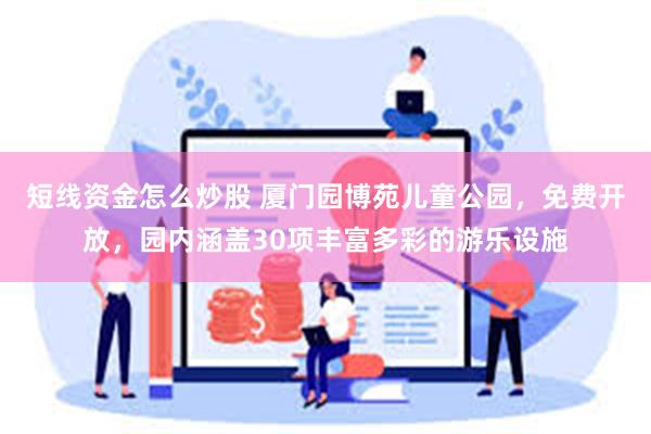 短线资金怎么炒股 厦门园博苑儿童公园，免费开放，园内涵盖30项丰富多彩的游乐设施
