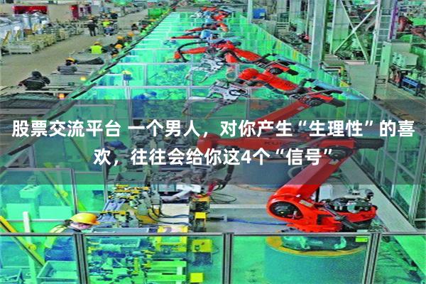 股票交流平台 一个男人，对你产生“生理性”的喜欢，往往会给你这4个“信号”