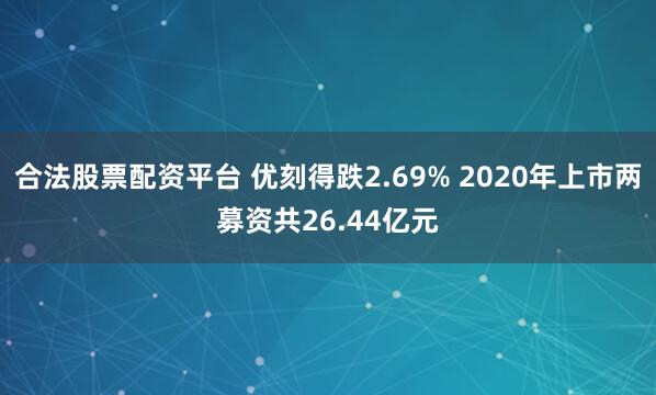 合法股票配资平台 优刻得跌2.69% 2020年上市两募资共26.44亿元