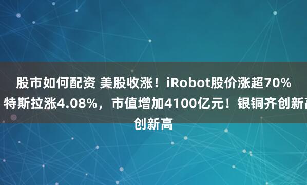 股市如何配资 美股收涨!iRobot股价涨超70%,特斯拉涨4.08%,市值增加4100亿元!银铜齐创新高