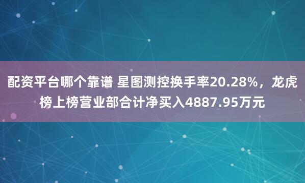 配资平台哪个靠谱 星图测控换手率20.28%,龙虎榜上榜营业部合计净买入4887.95万元