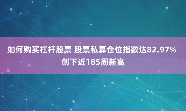 如何购买杠杆股票 股票私募仓位指数达82.97% 创下近185周新高