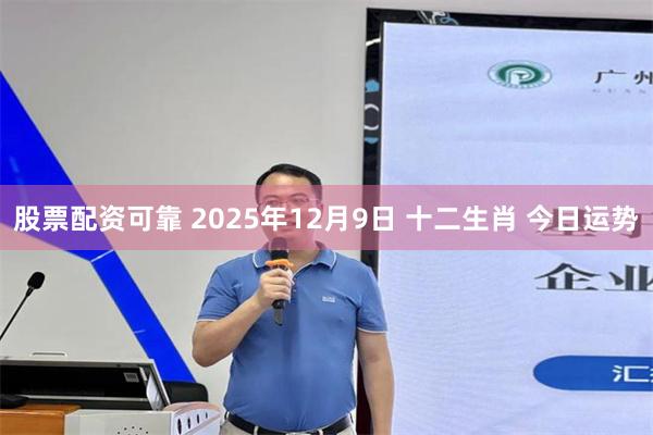 股票配资可靠 2025年12月9日 十二生肖 今日运势