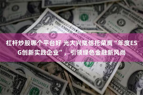 杠杆炒股哪个平台好 光大兴陇信托荣膺“年度ESG创新实践企业”，引领绿色金融新风尚