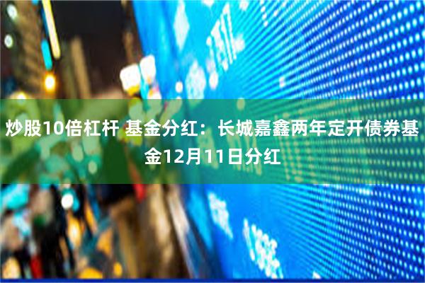 炒股10倍杠杆 基金分红：长城嘉鑫两年定开债券基金12月11日分红
