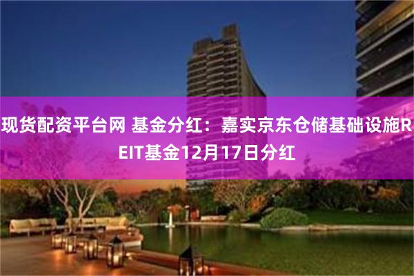 现货配资平台网 基金分红：嘉实京东仓储基础设施REIT基金12月17日分红