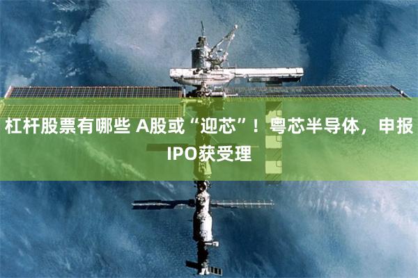 杠杆股票有哪些 A股或“迎芯”！粤芯半导体，申报IPO获受理