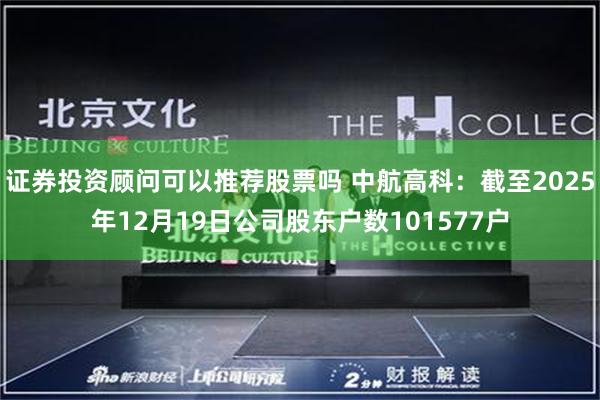 证券投资顾问可以推荐股票吗 中航高科：截至2025年12月19日公司股东户数101577户