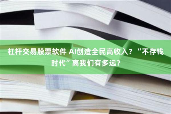 杠杆交易股票软件 AI创造全民高收入？“不存钱时代”离我们有多远？