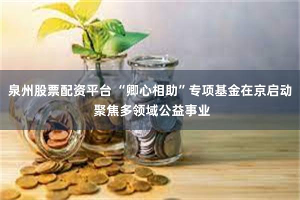 泉州股票配资平台 “卿心相助”专项基金在京启动 聚焦多领域公益事业