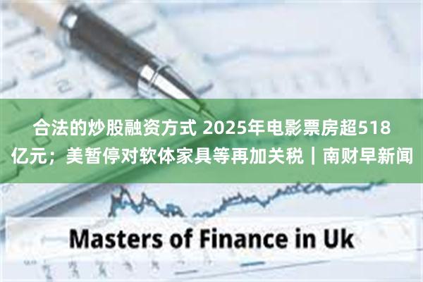 合法的炒股融资方式 2025年电影票房超518亿元；美暂停对软体家具等再加关税｜南财早新闻