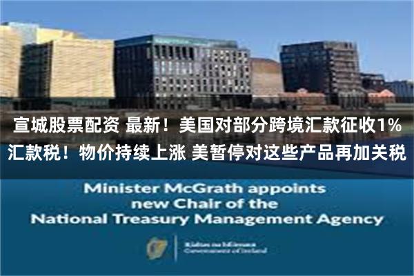 宣城股票配资 最新!美国对部分跨境汇款征收1%汇款税!物价持续上涨 美暂停对这些产品再加关税