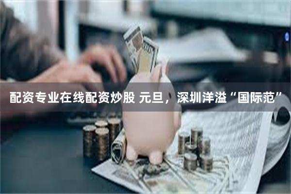 配资专业在线配资炒股 元旦，深圳洋溢“国际范”